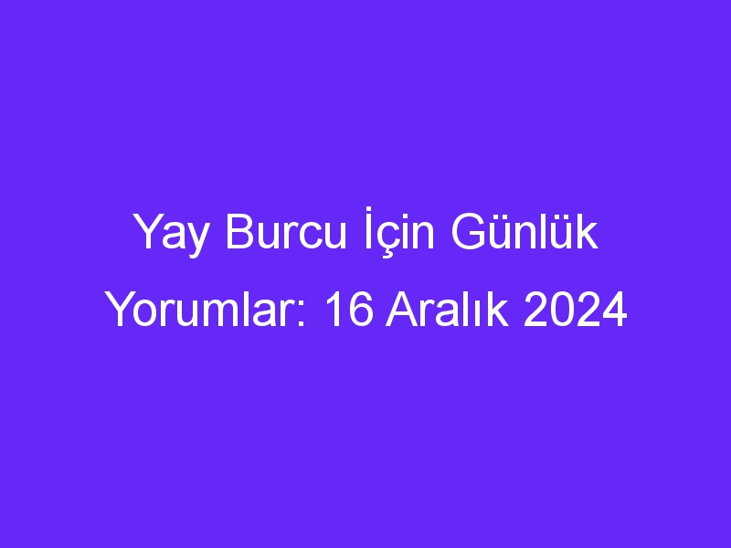 yay burcu icin gunluk yorumlar 16 aralik 2024 1051