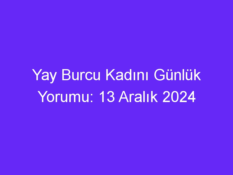 Yay Burcu Kadını Günlük Yorumu: 13 Aralık 2024