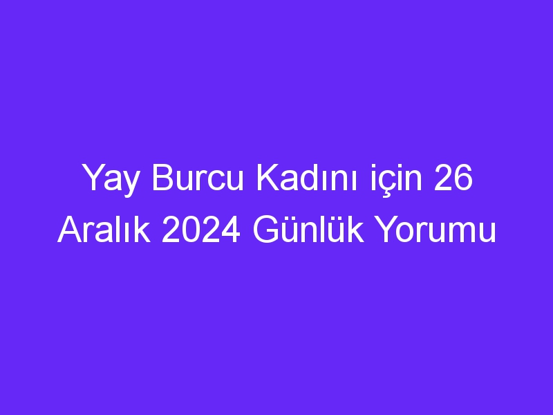 Yay Burcu Kadını için 26 Aralık 2024 Günlük Yorumu