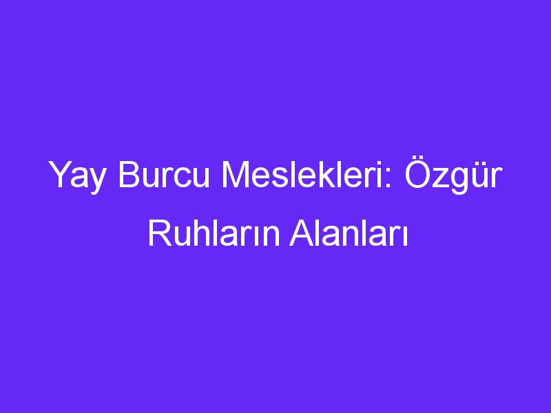 Yay Burcu Meslekleri: Özgür Ruhların Alanları