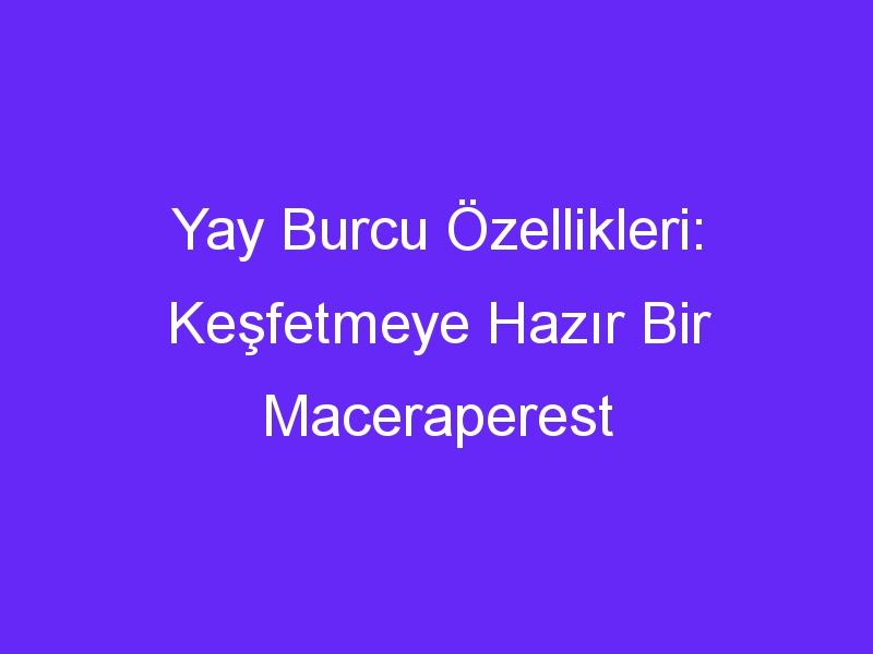 yay burcu ozellikleri kesfetmeye hazir bir maceraperest 1366