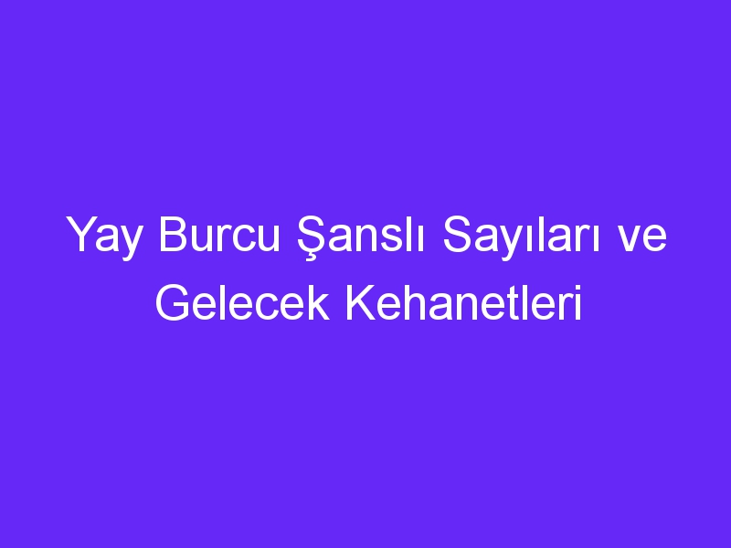 Yay Burcu Şanslı Sayıları ve Gelecek Kehanetleri