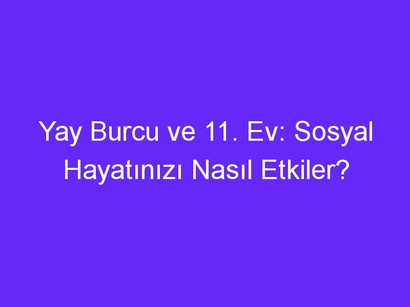 Yay Burcu ve 11. Ev: Sosyal Hayatınızı Nasıl Etkiler?