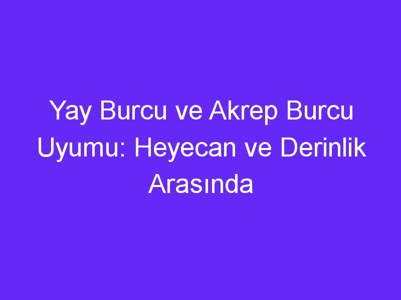 Yay Burcu ve Akrep Burcu Uyumu: Heyecan ve Derinlik Arasında