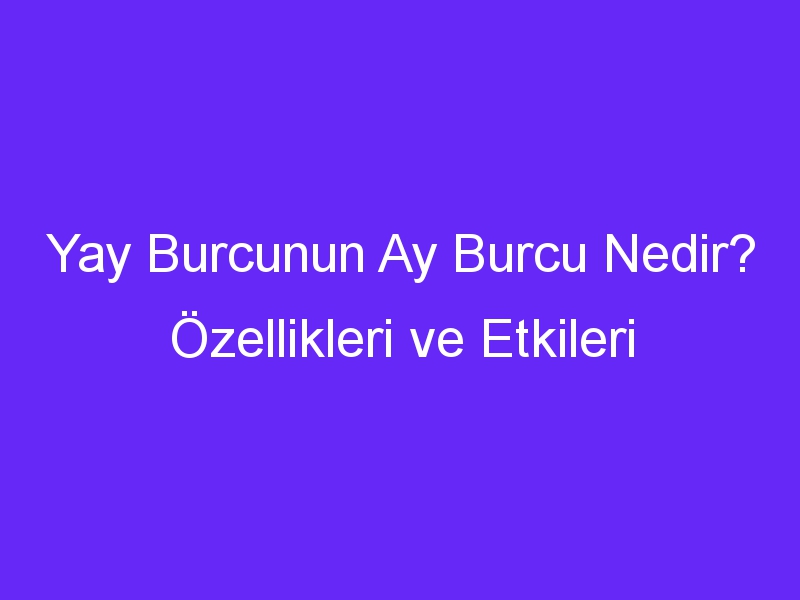 Yay Burcunun Ay Burcu Nedir? Özellikleri ve Etkileri