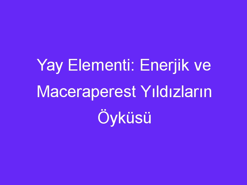 yay elementi enerjik ve maceraperest yildizlarin oykusu 1320