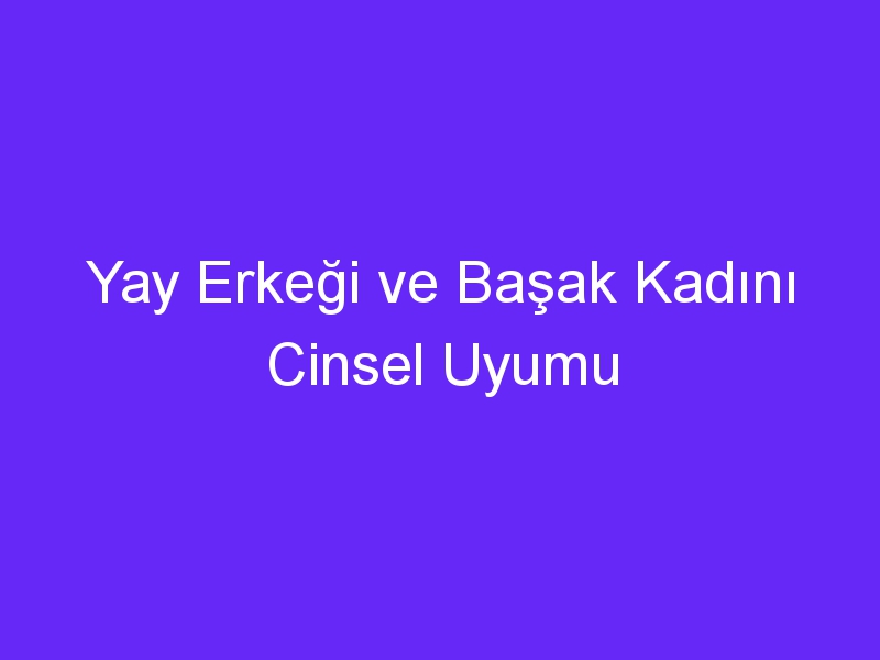 Yay Erkeği ve Başak Kadını Cinsel Uyumu