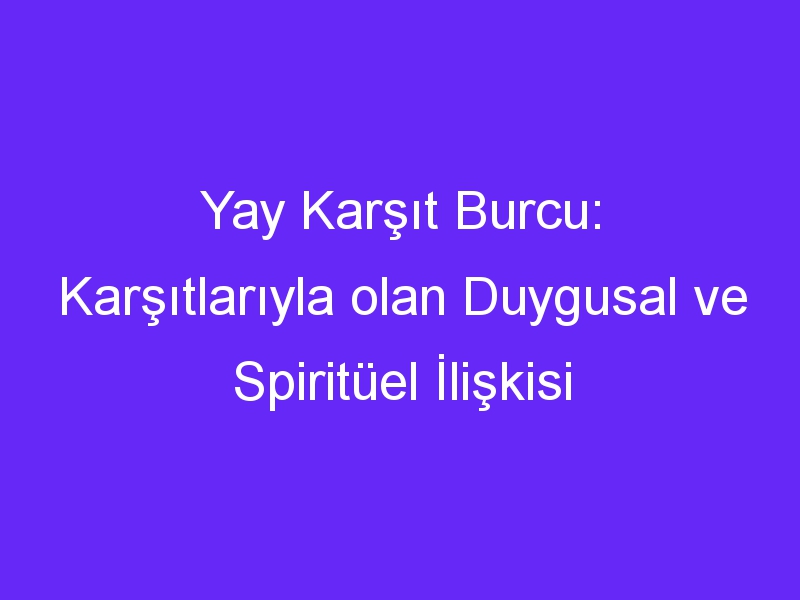 Yay Karşıt Burcu: Karşıtlarıyla olan Duygusal ve Spiritüel İlişkisi