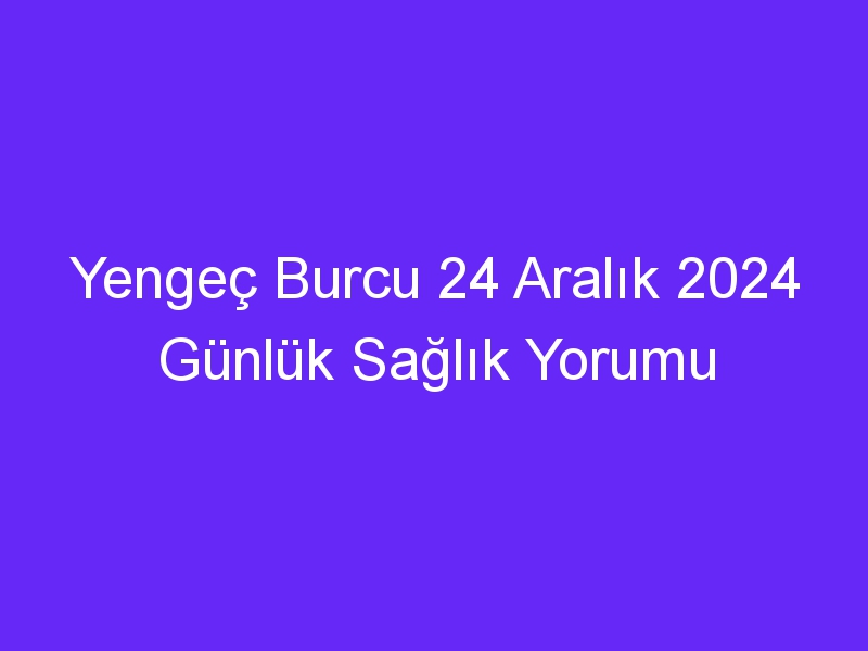 Yengeç Burcu 24 Aralık 2024 Günlük Sağlık Yorumu