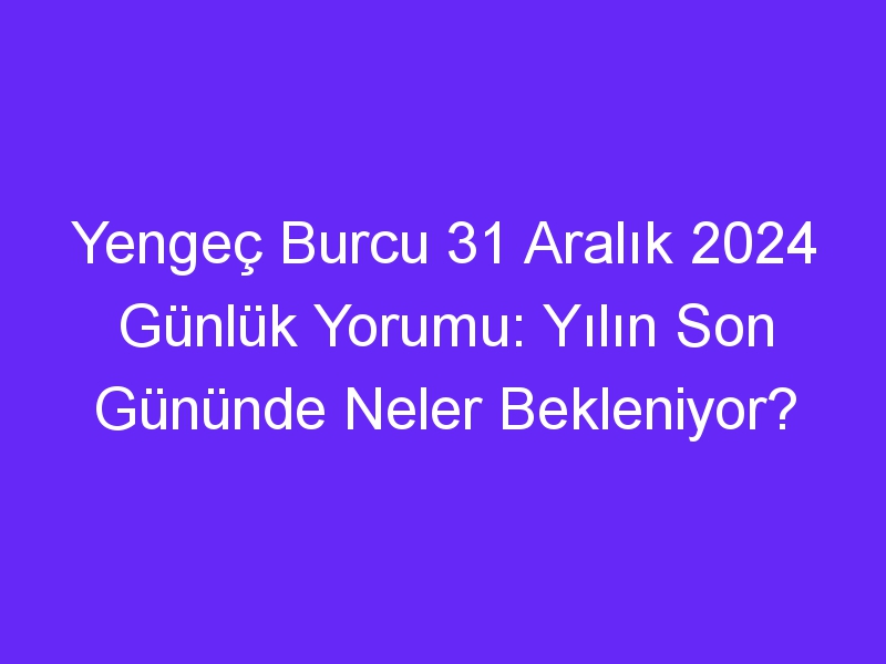 Yengeç Burcu 31 Aralık 2024 Günlük Yorumu: Yılın Son Gününde Neler Bekleniyor?