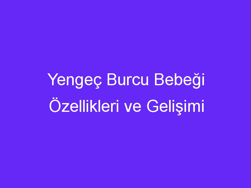 Yengeç Burcu Bebeği Özellikleri ve Gelişimi