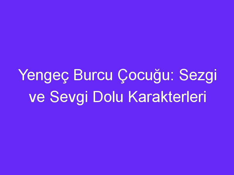 Yengeç Burcu Çocuğu: Sezgi ve Sevgi Dolu Karakterleri