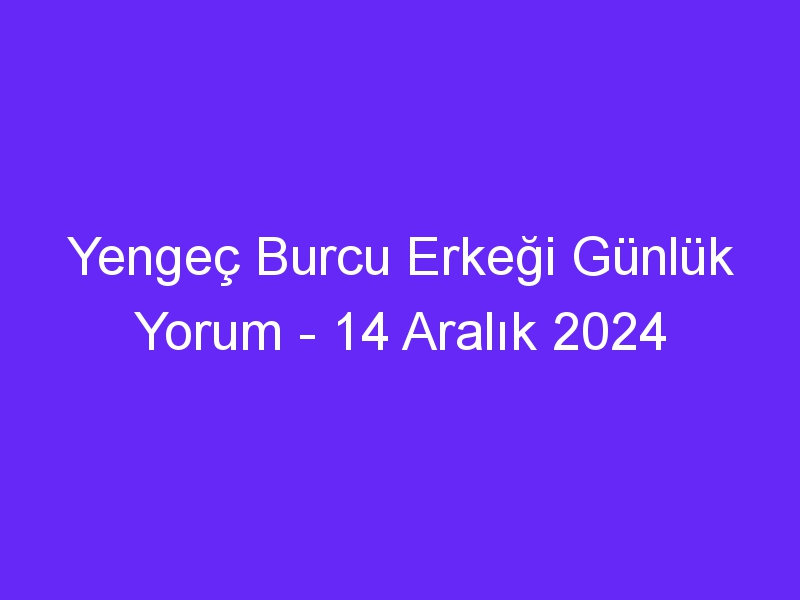 yengec burcu erkegi gunluk yorum 14 aralik 2024 612