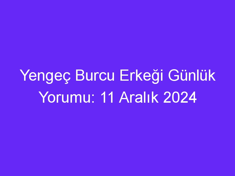 yengec burcu erkegi gunluk yorumu 11 aralik 2024 441