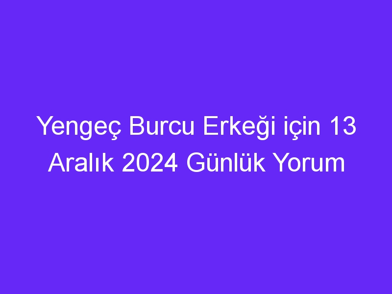 yengec burcu erkegi icin 13 aralik 2024 gunluk yorum 514