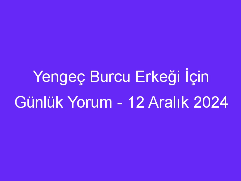 yengec burcu erkegi icin gunluk yorum 12 aralik 2024 317