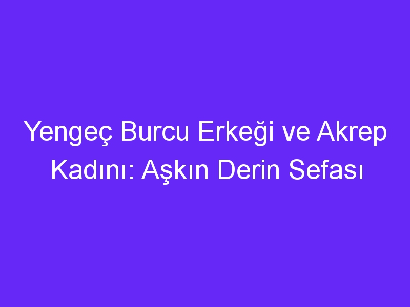 Yengeç Burcu Erkeği ve Akrep Kadını: Aşkın Derin Sefası