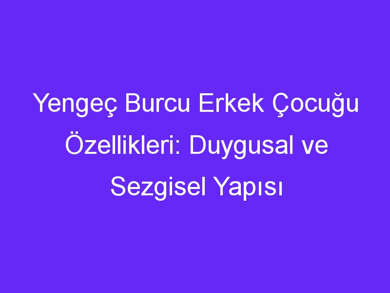 Yengeç Burcu Erkek Çocuğu Özellikleri: Duygusal ve Sezgisel Yapısı