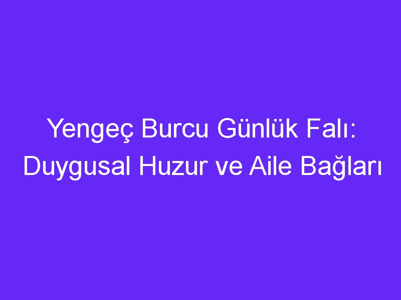 Yengeç Burcu Günlük Falı: Duygusal Huzur ve Aile Bağları