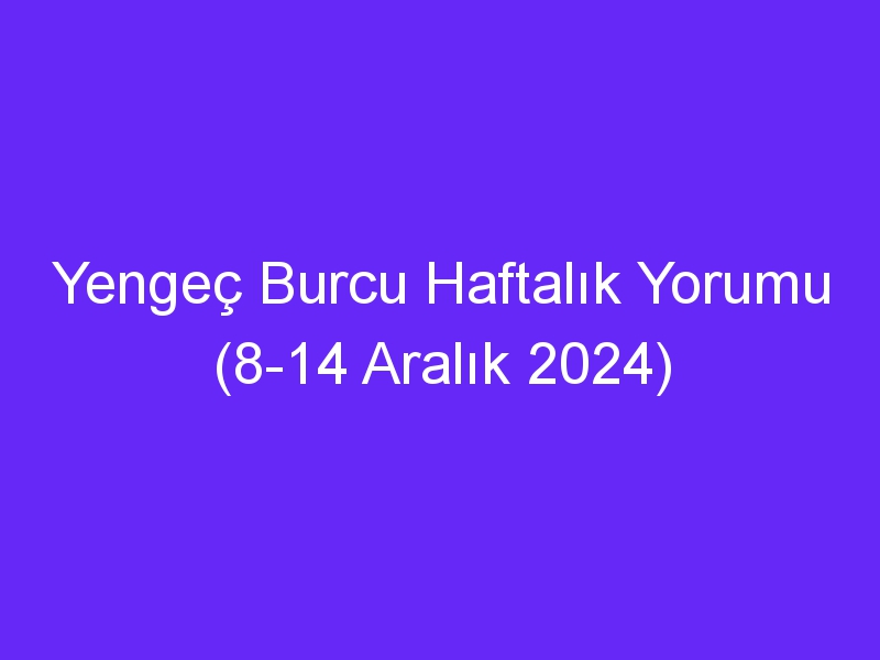 yengec burcu haftalik yorumu 8 14 aralik 2024 356