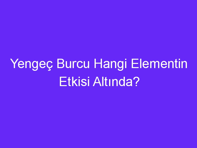 Yengeç Burcu Hangi Elementin Etkisi Altında?