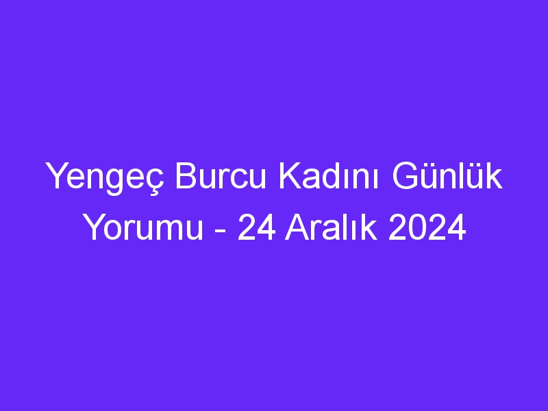 Yengeç Burcu Kadını Günlük Yorumu 24 Aralık 2024