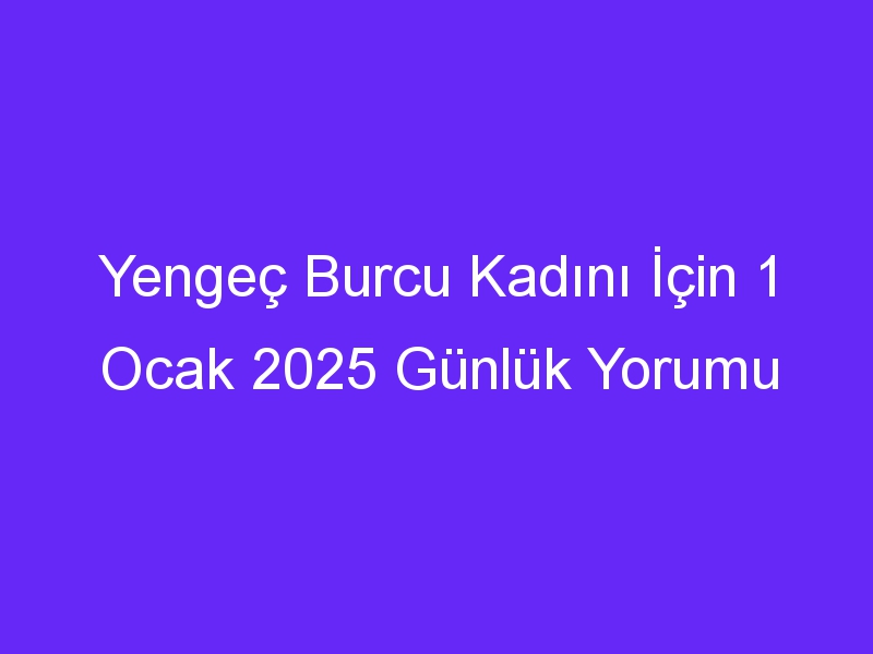 Yengeç Burcu Kadını İçin 1 Ocak 2025 Günlük Yorumu