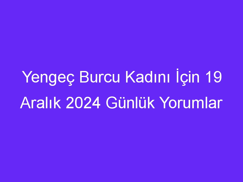 Yengeç Burcu Kadını İçin 19 Aralık 2024 Günlük Yorumlar