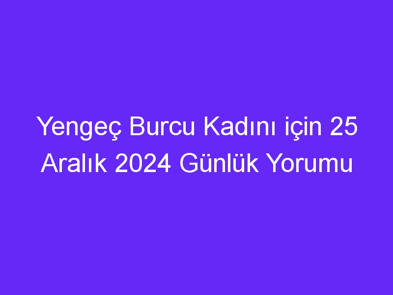 Yengeç Burcu Kadını için 25 Aralık 2024 Günlük Yorumu