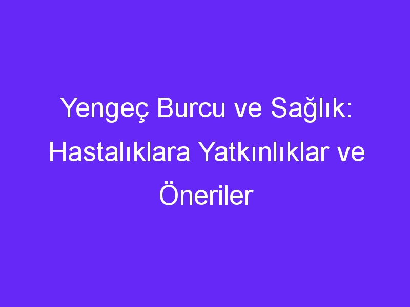 Yengeç Burcu ve Sağlık: Hastalıklara Yatkınlıklar ve Öneriler