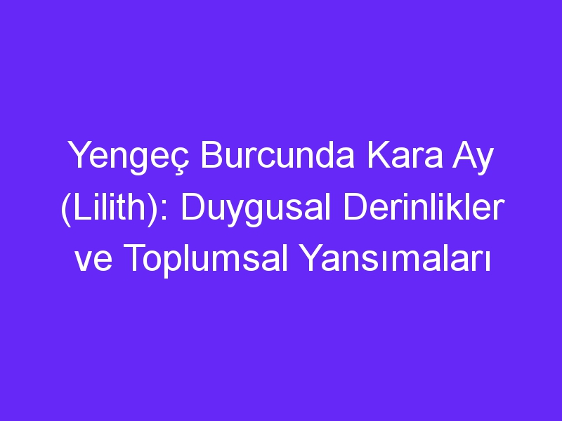 Yengeç Burcunda Kara Ay (Lilith): Duygusal Derinlikler ve Toplumsal Yansımaları