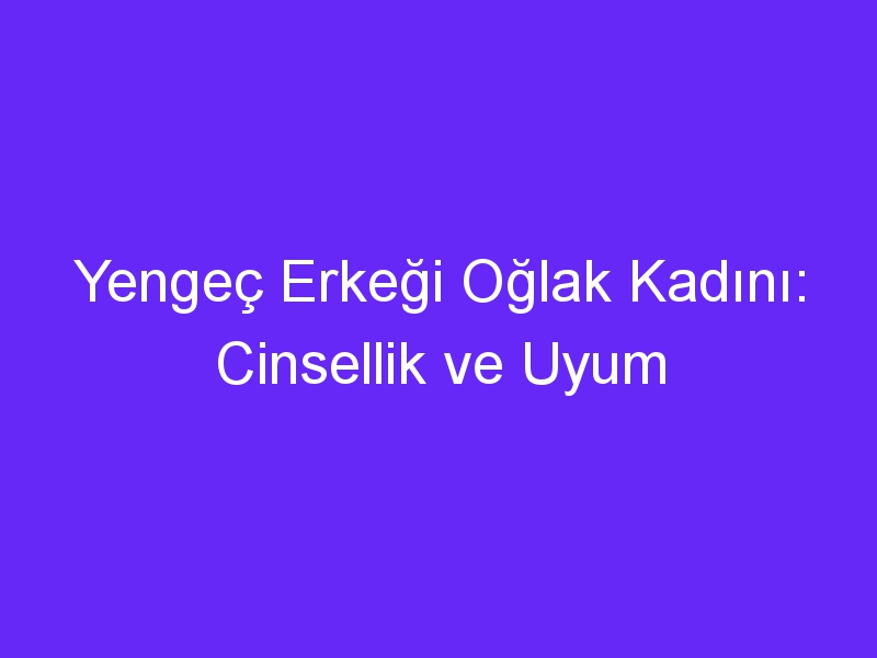 Yengeç Erkeği Oğlak Kadını: Cinsellik ve Uyum