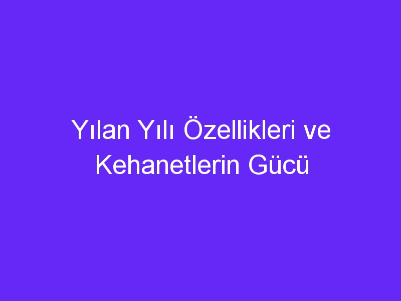 Yılan Yılı Özellikleri ve Kehanetlerin Gücü