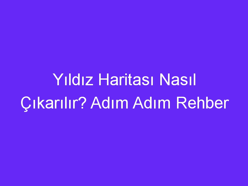 Yıldız Haritası Nasıl Çıkarılır? Adım Adım Rehber