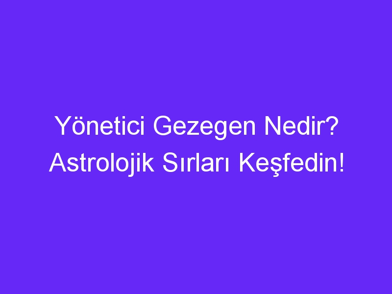 Yönetici Gezegen Nedir? Astrolojik Sırları Keşfedin!