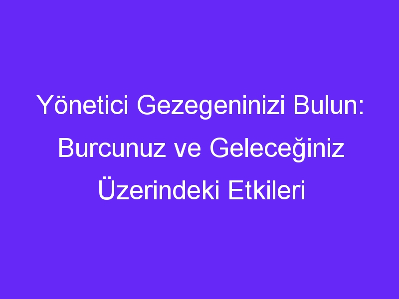 Yönetici Gezegeninizi Bulun: Burcunuz ve Geleceğiniz Üzerindeki Etkileri