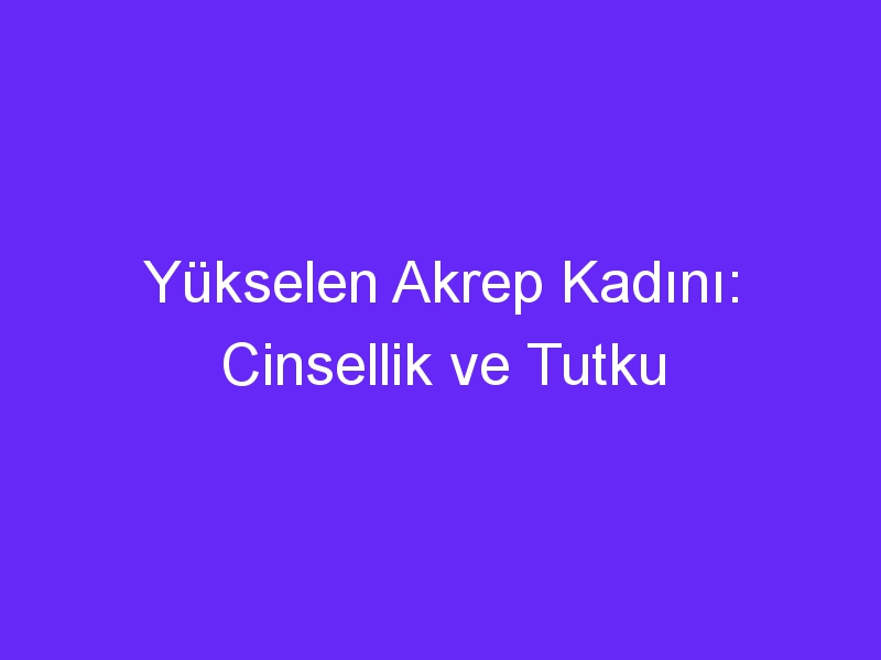 Yükselen Akrep Kadını: Cinsellik ve Tutku