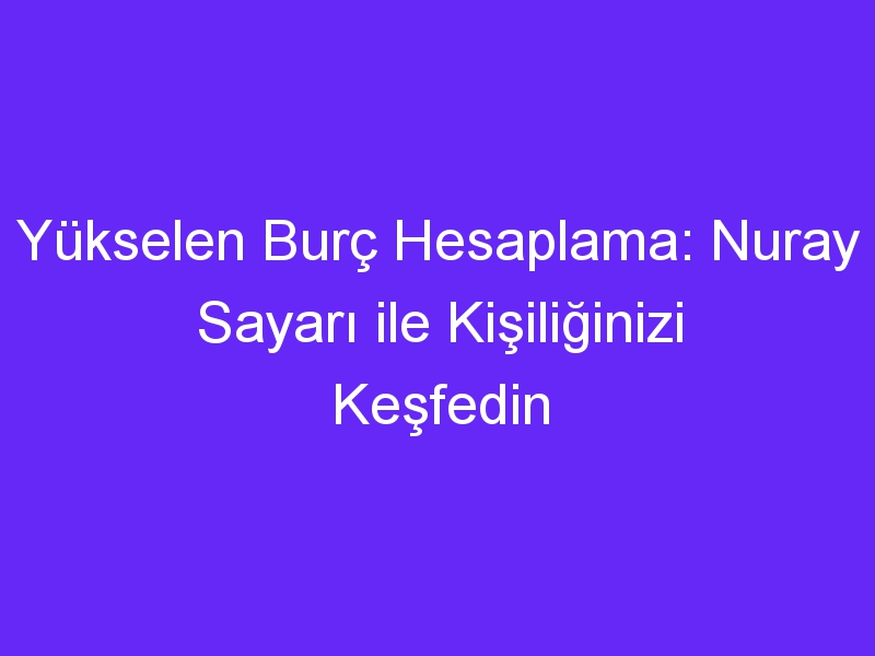 Yükselen Burç Hesaplama: Nuray Sayarı ile Kişiliğinizi Keşfedin