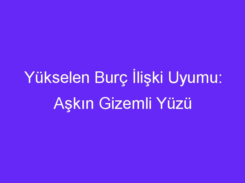 Yükselen Burç İlişki Uyumu: Aşkın Gizemli Yüzü