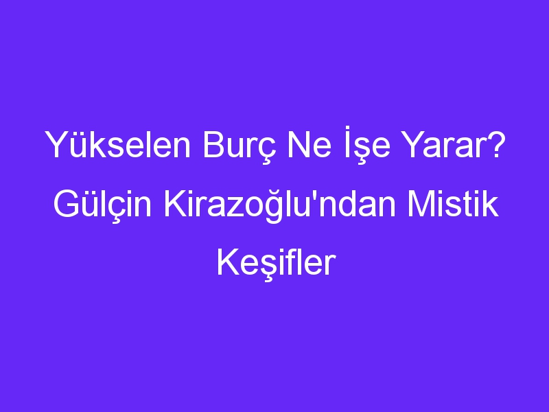 Yükselen Burç Ne İşe Yarar? Gülçin Kirazoğlu'ndan Mistik Keşifler