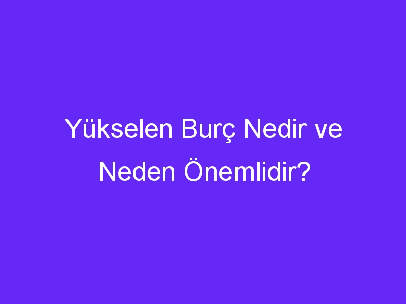 Yükselen Burç Nedir ve Neden Önemlidir?