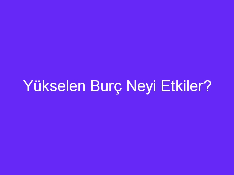 Yükselen Burç Neyi Etkiler?