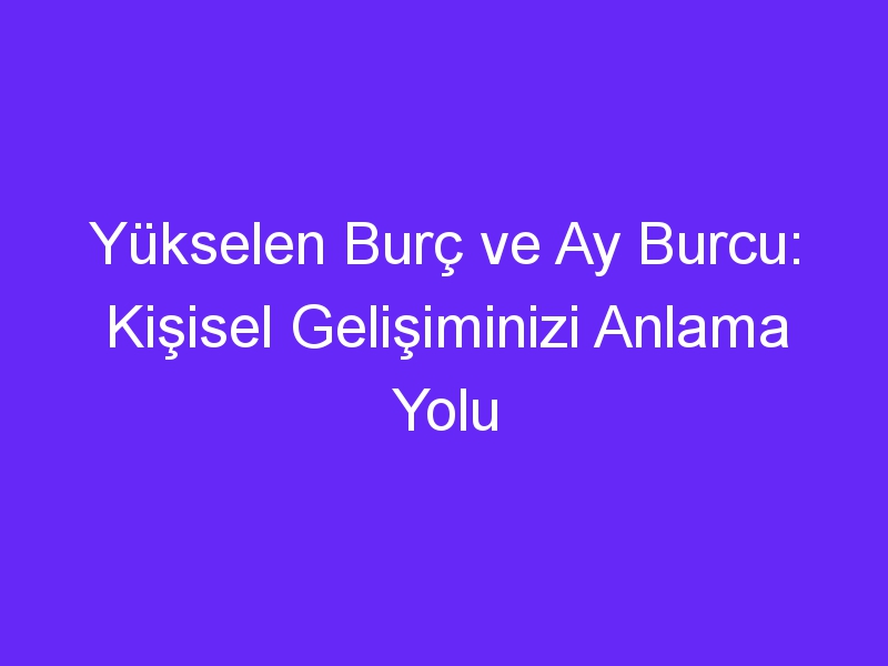 Yükselen Burç ve Ay Burcu: Kişisel Gelişiminizi Anlama Yolu