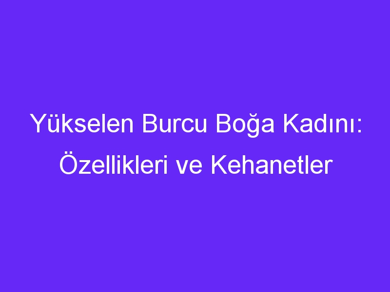 Yükselen Burcu Boğa Kadını: Özellikleri ve Kehanetler