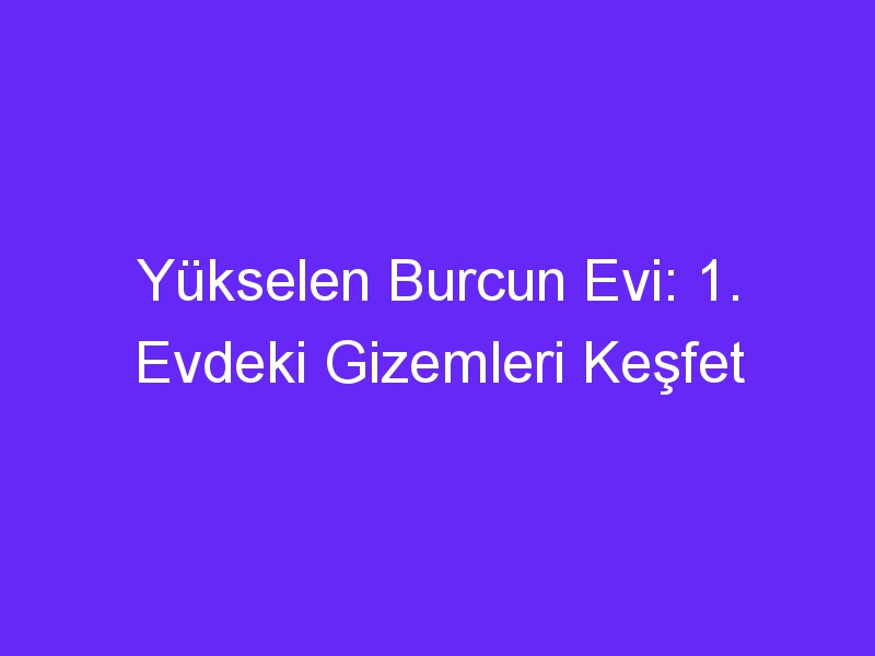 Yükselen Burcun Evi: 1. Evdeki Gizemleri Keşfet