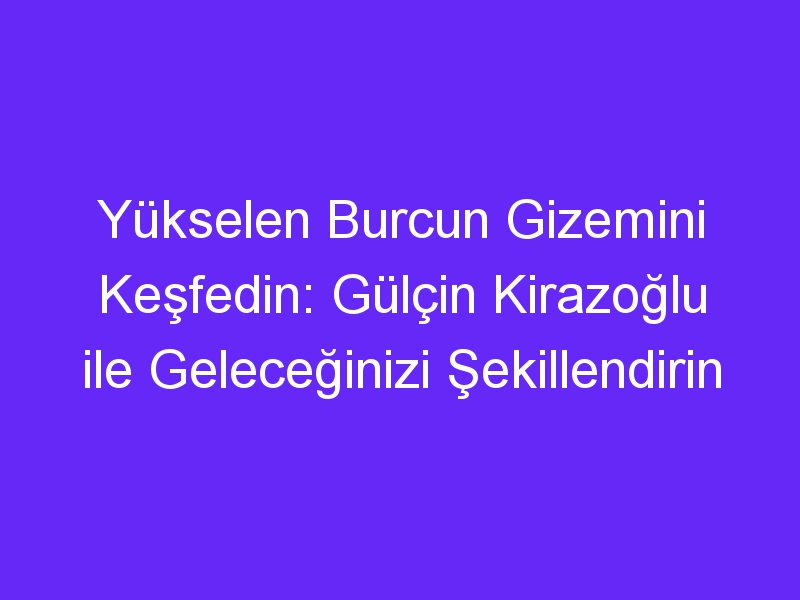 Yükselen Burcun Gizemini Keşfedin: Gülçin Kirazoğlu ile Geleceğinizi Şekillendirin