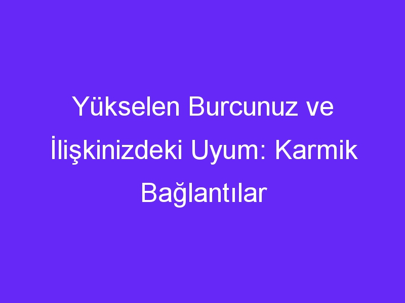 Yükselen Burcunuz ve İlişkinizdeki Uyum: Karmik Bağlantılar