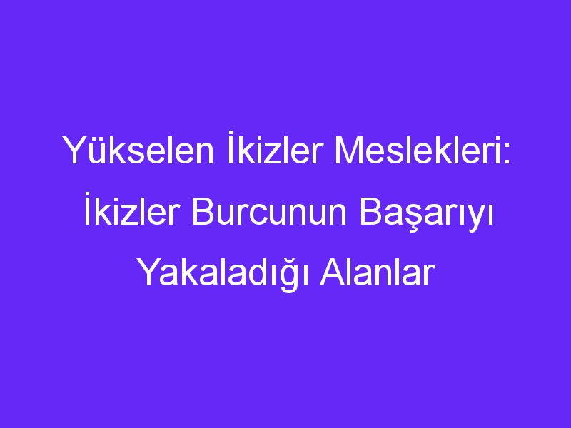 Yükselen İkizler Meslekleri: İkizler Burcunun Başarıyı Yakaladığı Alanlar