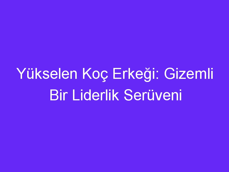 Yükselen Koç Erkeği: Gizemli Bir Liderlik Serüveni