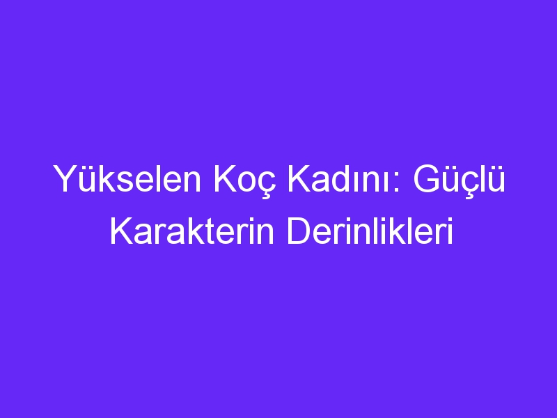 Yükselen Koç Kadını: Güçlü Karakterin Derinlikleri